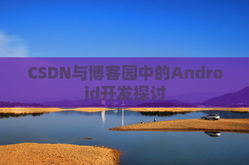 CSDN与博客园中的Android开发探讨